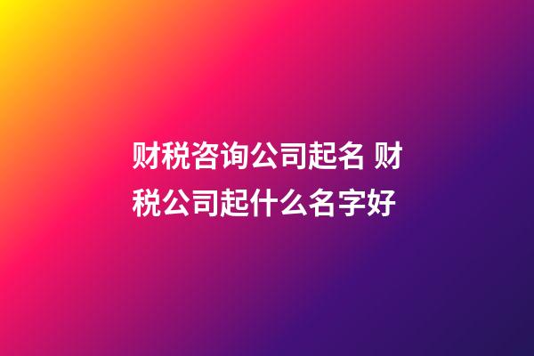 财税咨询公司起名 财税公司起什么名字好-第1张-公司起名-玄机派